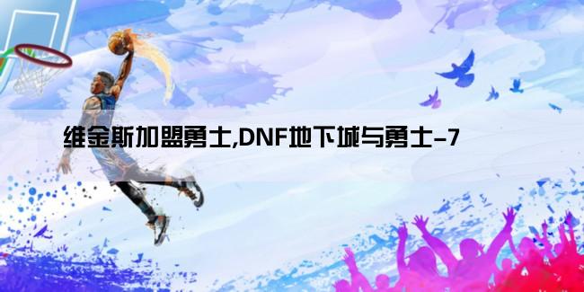 维金斯加盟勇士,DNF地下城与勇士-7