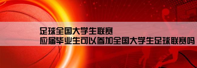 足球全国大学生联赛,应届毕业生可以参加全国大学生足球联赛吗