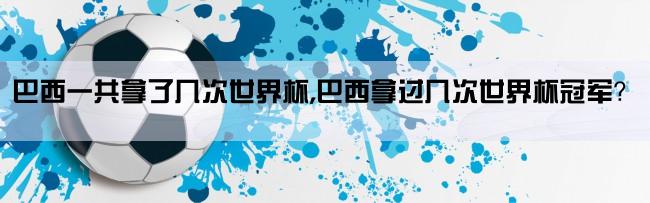 巴西一共拿了几次世界杯,巴西拿过几次世界杯冠军？