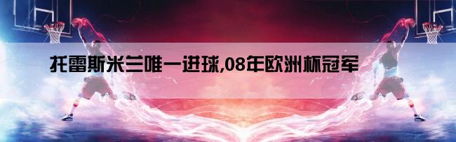 托雷斯米兰唯一进球,08年欧洲杯冠军