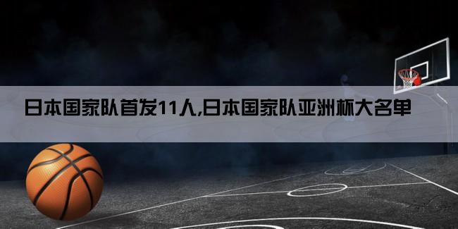 日本国家队首发11人,日本国家队亚洲杯大名单