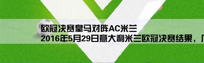 欧冠决赛皇马对阵AC米兰,2016年5月29日意大利米兰欧冠决赛结果，几比几