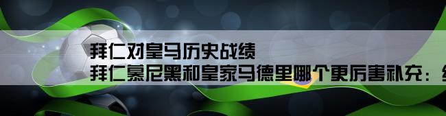 拜仁对皇马历史战绩,拜仁慕尼黑和皇家马德里哪个更厉害补充：综合实力