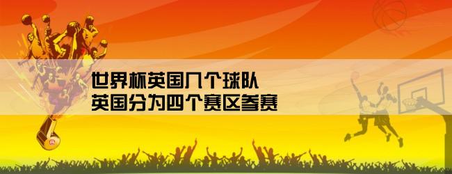 世界杯英国几个球队,英国分为四个赛区参赛,历史上有过两个以上队进入决赛吗