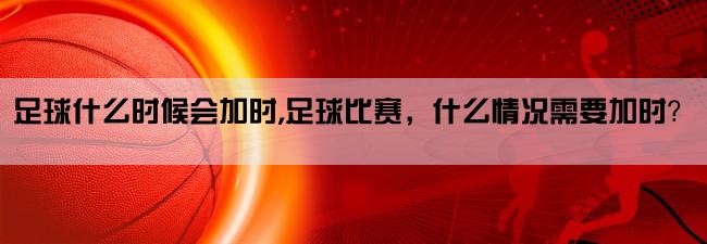 足球什么时候会加时,足球比赛，什么情况需要加时？