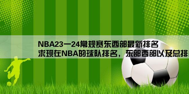 NBA23一24常规赛东西部最新排名,求现在NBA的球队排名，东部西部以及总排名