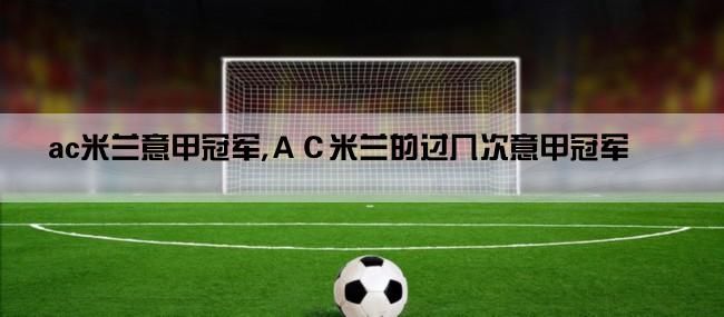 ac米兰意甲冠军,ＡＣ米兰的过几次意甲冠军