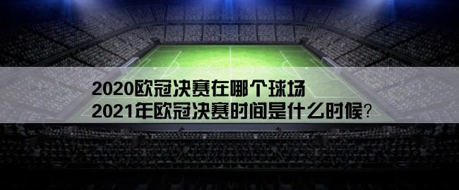 2020欧冠决赛在哪个球场,2021年欧冠决赛时间是什么时候？