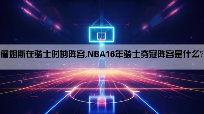 詹姆斯在骑士时的阵容,NBA16年骑士夺冠阵容是什么？