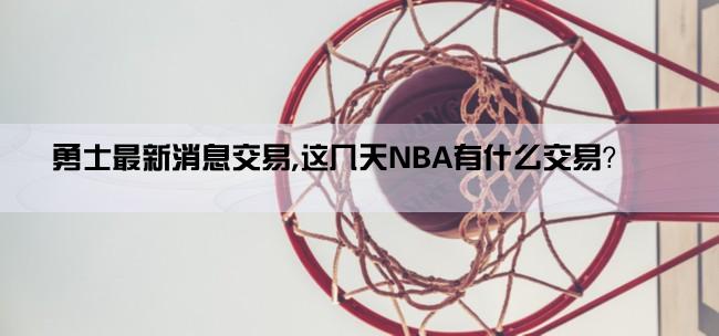 勇士最新消息交易,这几天NBA有什么交易？