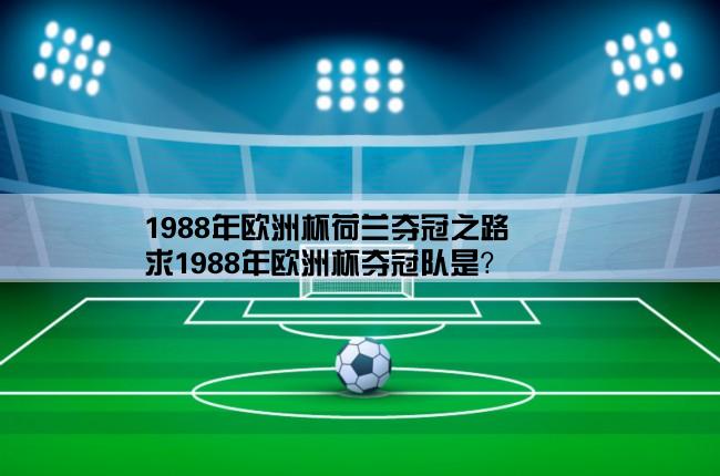 1988年欧洲杯荷兰夺冠之路,求1988年欧洲杯夺冠队是？