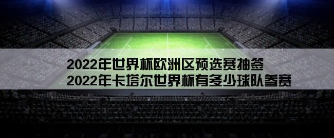 2022年世界杯欧洲区预选赛抽签,2022年卡塔尔世界杯有多少球队参赛