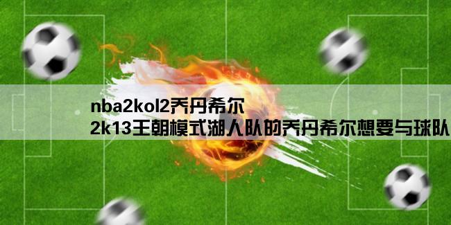 nba2kol2乔丹希尔,2k13王朝模式湖人队的乔丹希尔想要与球队续约，但点续约之后显示的是球队薪金不足，求救