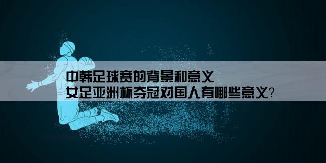 中韩足球赛的背景和意义,女足亚洲杯夺冠对国人有哪些意义？