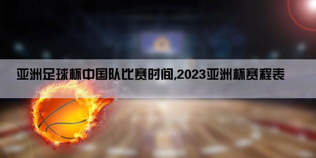 亚洲足球杯中国队比赛时间,2023亚洲杯赛程表