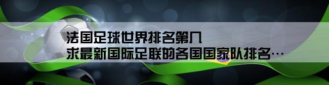 法国足球世界排名第几,求最新国际足联的各国国家队排名…