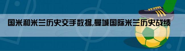 国米和米兰历史交手数据,曼城国际米兰历史战绩