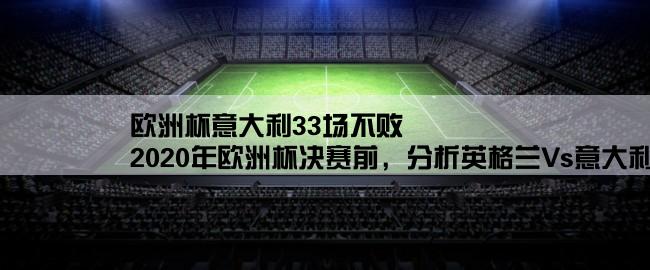 欧洲杯意大利33场不败,2020年欧洲杯决赛前，分析英格兰Vs意大利的战绩
