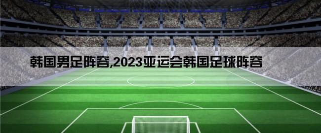 韩国男足阵容,2023亚运会韩国足球阵容