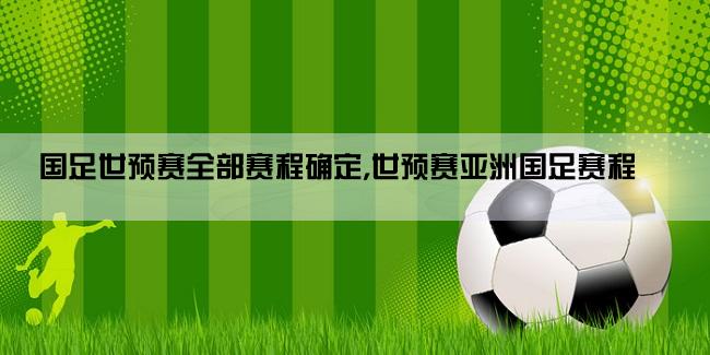 国足世预赛全部赛程确定,世预赛亚洲国足赛程