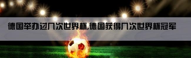 德国举办过几次世界杯,德国获得几次世界杯冠军