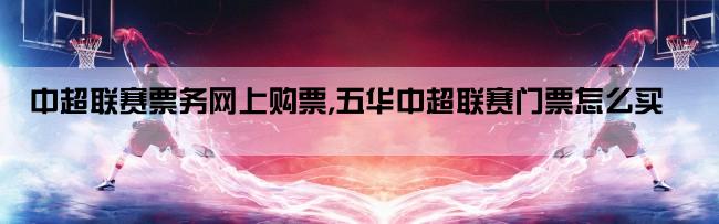 中超联赛票务网上购票,五华中超联赛门票怎么买