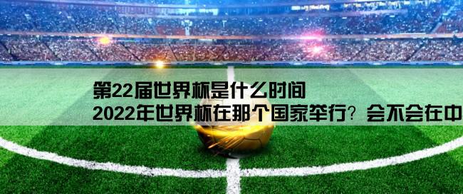 第22届世界杯是什么时间,2022年世界杯在那个国家举行？会不会在中国？