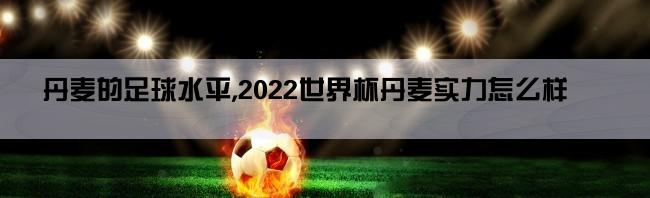 丹麦的足球水平,2022世界杯丹麦实力怎么样