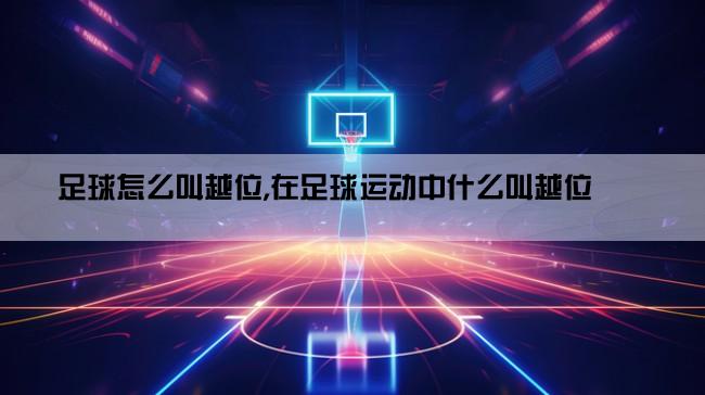 足球怎么叫越位,在足球运动中什么叫越位