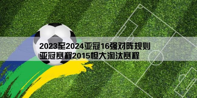 2023至2024亚冠16强对阵规则,亚冠赛程2015怛大淘汰赛程