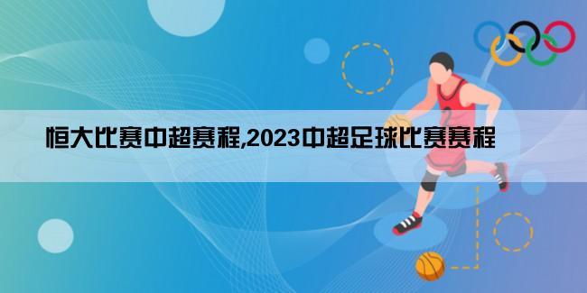 恒大比赛中超赛程,2023中超足球比赛赛程