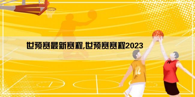 世预赛最新赛程,世预赛赛程2023