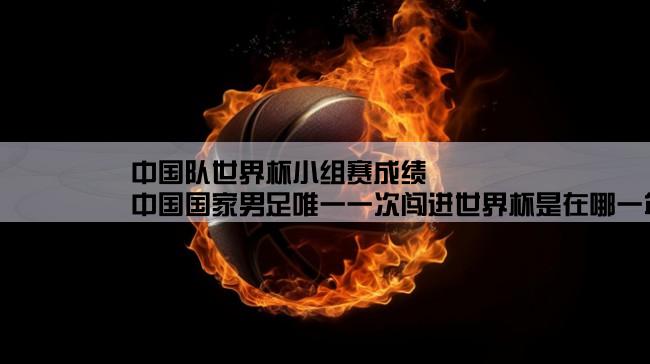 中国队世界杯小组赛成绩,中国国家男足唯一一次闯进世界杯是在哪一年的