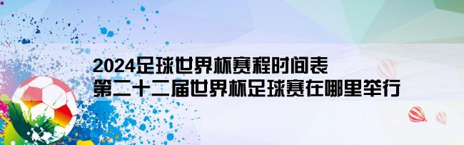 2024足球世界杯赛程时间表,第二十二届世界杯足球赛在哪里举行