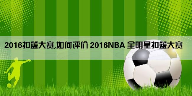 2016扣篮大赛,如何评价 2016NBA 全明星扣篮大赛