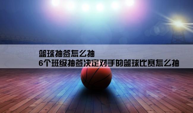 篮球抽签怎么抽,6个班级抽签决定对手的篮球比赛怎么抽