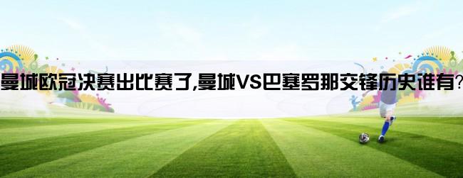 曼城欧冠决赛出比赛了,曼城VS巴塞罗那交锋历史谁有？