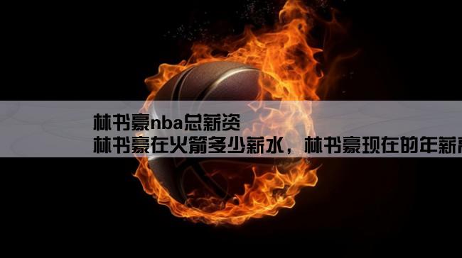 林书豪nba总薪资,林书豪在火箭多少薪水，林书豪现在的年薪高吗