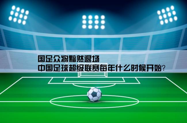 国足众将黯然退场,中国足球超级联赛每年什么时候开始？