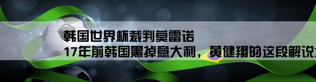 韩国世界杯裁判莫雷诺,17年前韩国黑掉意大利，黄健翔的这段解说太妙了！