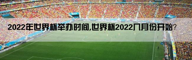 2022年世界杯举办时间,世界杯2022几月份开始？