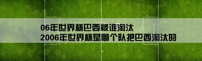 06年世界杯巴西被谁淘汰,2006年世界杯是哪个队把巴西淘汰的