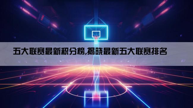 五大联赛最新积分榜,揭晓最新五大联赛排名