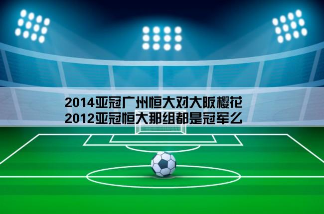 2014亚冠广州恒大对大阪樱花,2012亚冠恒大那组都是冠军么