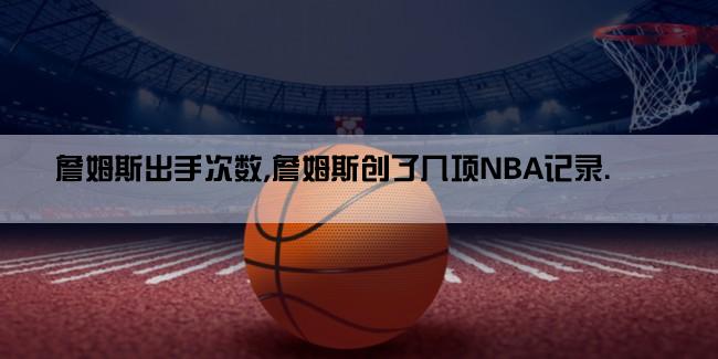 詹姆斯出手次数,詹姆斯创了几项NBA记录.