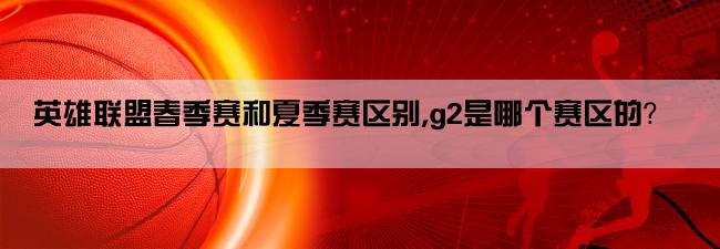 英雄联盟春季赛和夏季赛区别,g2是哪个赛区的？