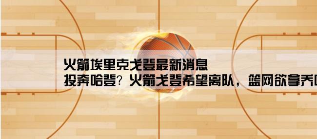 火箭埃里克戈登最新消息,投奔哈登？火箭戈登希望离队，篮网欲拿乔哈里斯单换