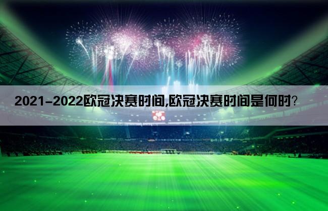 2021-2022欧冠决赛时间,欧冠决赛时间是何时？