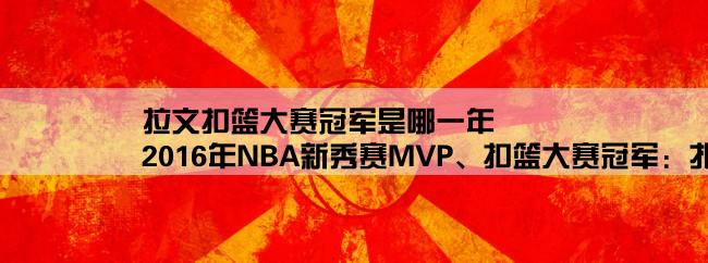 拉文扣篮大赛冠军是哪一年,2016年NBA新秀赛MVP、扣篮大赛冠军：扎克拉文？