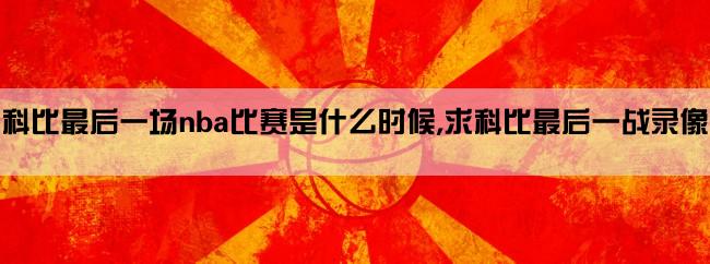 科比最后一场nba比赛是什么时候,求科比最后一战录像